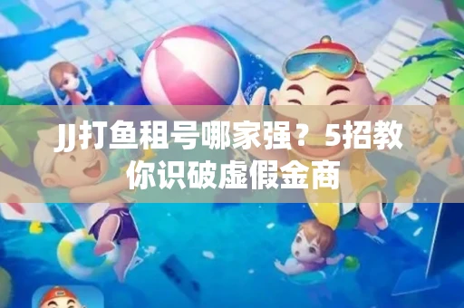 JJ打鱼租号哪家强？5招教你识破虚假金商
